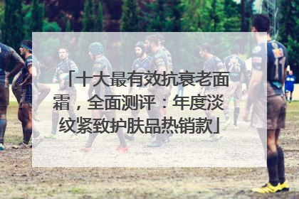 十大最有效抗衰老面霜，全面测评：年度淡纹紧致护肤品热销款