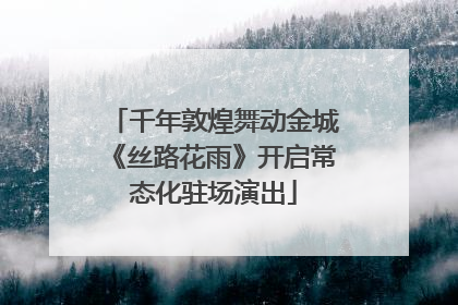 千年敦煌舞动金城《丝路花雨》开启常态化驻场演出