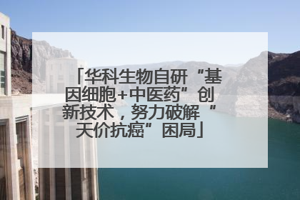 华科生物自研“基因细胞+中医药”创新技术，努力破解“天价抗癌”困局
