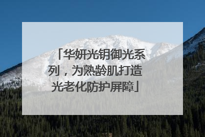 华妍光钥御光系列，为熟龄肌打造光老化防护屏障