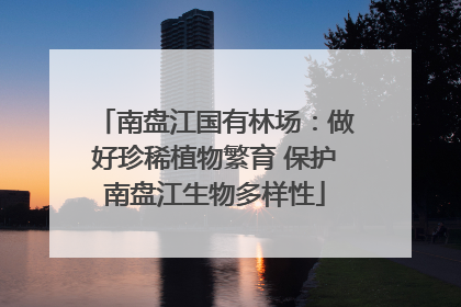 南盘江国有林场：做好珍稀植物繁育 保护南盘江生物多样性