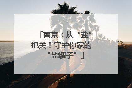 南京：从“盐”把关！守护你家的“盐罐子”
