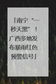 南宁“一秒天黑”！广西多地发布暴雨红色预警信号