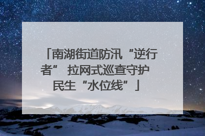 南湖街道防汛“逆行者” 拉网式巡查守护民生“水位线”