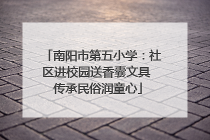 南阳市第五小学：社区进校园送香囊文具 传承民俗润童心