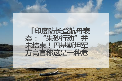 印度防长登航母表态：“朱砂行动”并未结束！巴基斯坦军方高官称这是一种危险的状况……