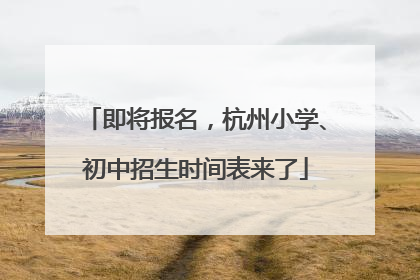 即将报名，杭州小学、初中招生时间表来了