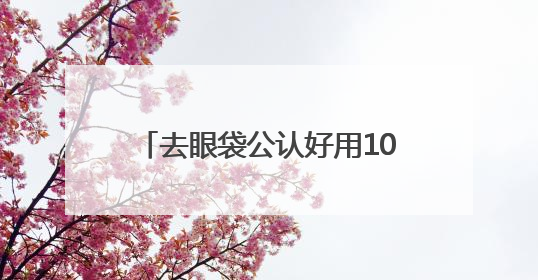 去眼袋公认好用10大眼霜！什么眼霜去皱纹好？买前必看攻略