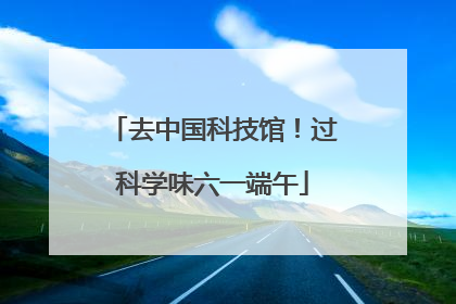 去中国科技馆！过科学味六一端午