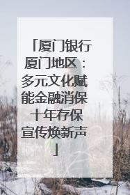 厦门银行厦门地区：多元文化赋能金融消保 十年存保宣传焕新声