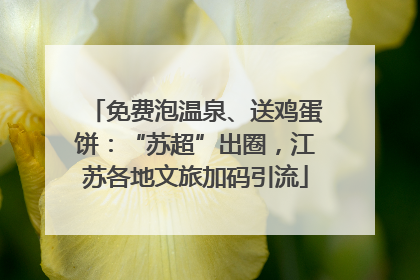 免费泡温泉、送鸡蛋饼：“苏超”出圈，江苏各地文旅加码引流