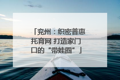 兖州：织密普惠托育网 打造家门口的“带娃圈”