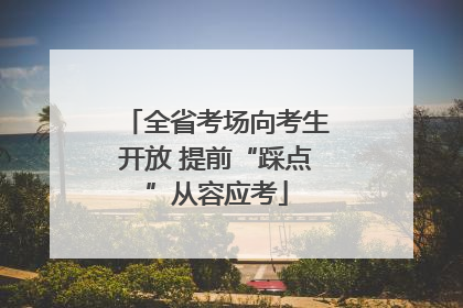 全省考场向考生开放 提前“踩点”从容应考