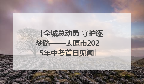 全城总动员 守护逐梦路——太原市2025年中考首日见闻