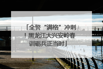 全警“满格”冲刺！黑龙江大兴安岭春训砺兵正当时