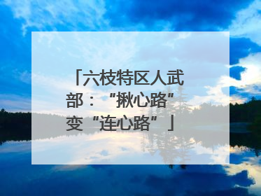 六枝特区人武部：“揪心路”变“连心路”