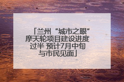 兰州“城市之眼”摩天轮项目建设进度过半 预计7月中旬与市民见面