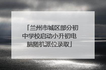 兰州市城区部分初中学校启动小升初电脑随机派位录取