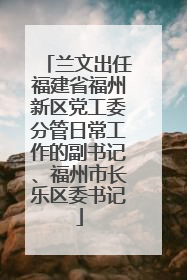 兰文出任福建省福州新区党工委分管日常工作的副书记、福州市长乐区委书记
