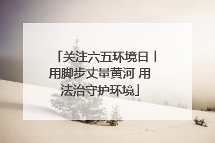 关注六五环境日丨用脚步丈量黄河 用法治守护环境