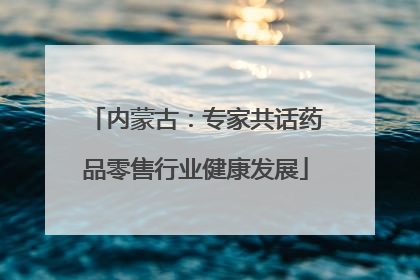 内蒙古：专家共话药品零售行业健康发展