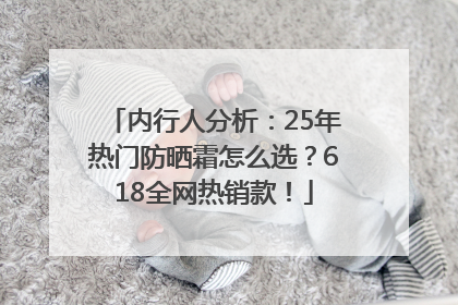 内行人分析：25年热门防晒霜怎么选？618全网热销款！