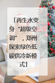 再生水变身“超级空调”，郑州探索绿色低碳供冷新模式