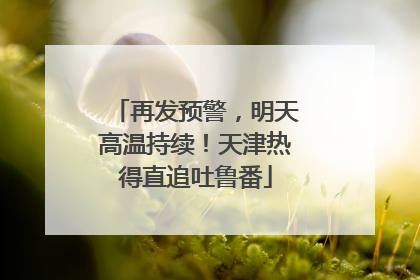 再发预警，明天高温持续！天津热得直追吐鲁番
