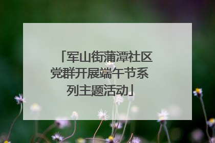 军山街蒲潭社区党群开展端午节系列主题活动
