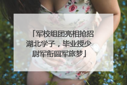 军校组团亮相抢招湖北学子，毕业授少尉军衔圆军旅梦
