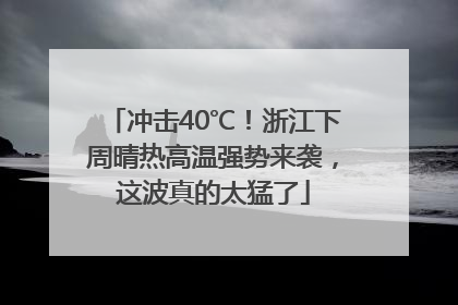 冲击40℃！浙江下周晴热高温强势来袭，这波真的太猛了