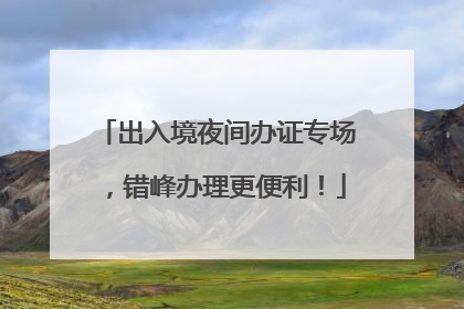 出入境夜间办证专场，错峰办理更便利！