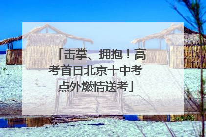 击掌、拥抱！高考首日北京十中考点外燃情送考