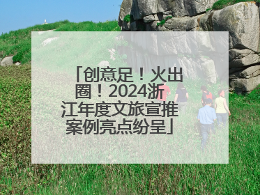 创意足！火出圈！2024浙江年度文旅宣推案例亮点纷呈