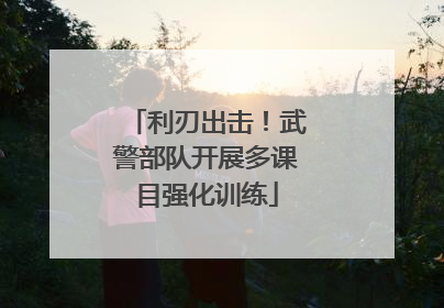 利刃出击！武警部队开展多课目强化训练