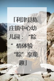 利津县陈庄镇中心幼儿园：“粽”情体验 “粽”享童趣