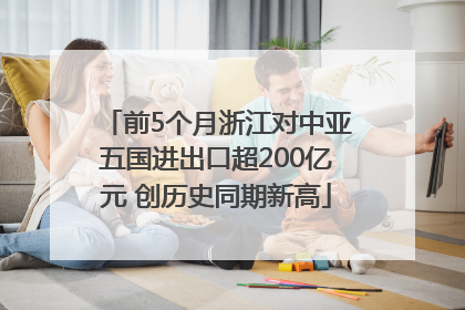 前5个月浙江对中亚五国进出口超200亿元 创历史同期新高
