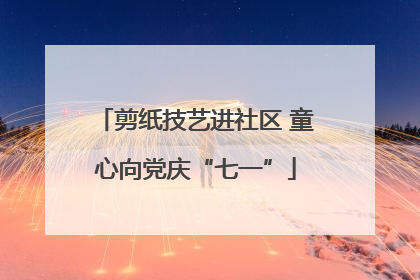 剪纸技艺进社区 童心向党庆“七一”