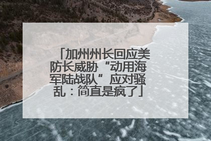 加州州长回应美防长威胁“动用海军陆战队”应对骚乱：简直是疯了