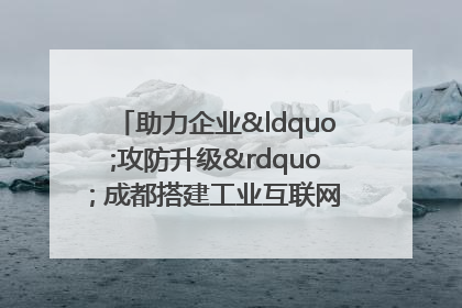 助力企业“攻防升级” 成都搭建工业互联网安全供需对接平台