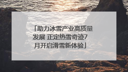 助力冰雪产业高质量发展 正定热雪奇迹7月开启滑雪新体验