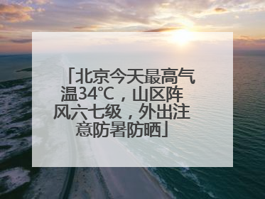 北京今天最高气温34℃，山区阵风六七级，外出注意防暑防晒