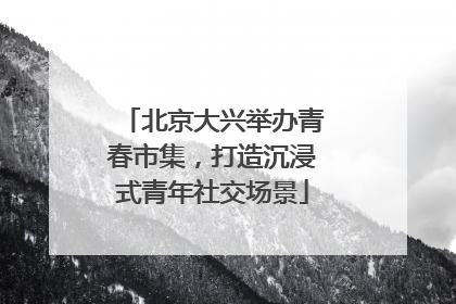 北京大兴举办青春市集，打造沉浸式青年社交场景