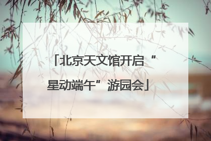北京天文馆开启“星动端午”游园会