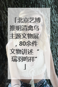 北京艺博推明清禽鸟主题文物展，80余件文物讲述“瑞羽鸣祥”