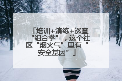 培训+演练+巡查“组合拳”，这个社区“烟火气”里有“安全基因”