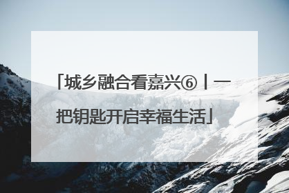 城乡融合看嘉兴⑥丨一把钥匙开启幸福生活