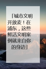 城市文明开放麦！在浦东，这些鲜活文明案例就来自你的身边