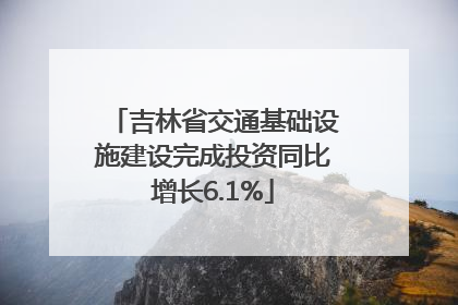 吉林省交通基础设施建设完成投资同比增长6.1%