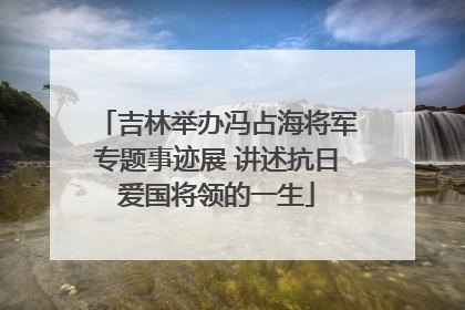吉林举办冯占海将军专题事迹展 讲述抗日爱国将领的一生
